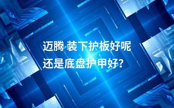 迈腾 装下护板好呢还是底盘护甲好？